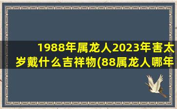 1988年属龙人2023年害太岁戴什么吉祥物(88属龙人哪年犯太岁)