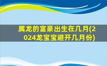 属龙的富豪出生在几月(2024龙宝宝避开几月份)