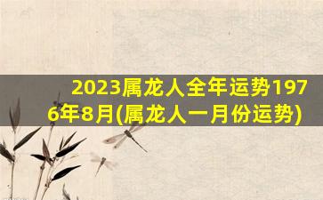 2023属龙人全年运势1976年8月(属龙人一月份运势)