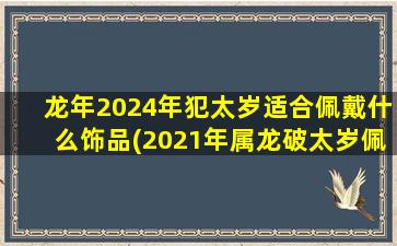 龙年2024年犯太岁适合佩戴