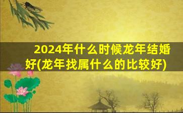 2024年什么时候龙年结婚好(龙年找属什么的比较好)