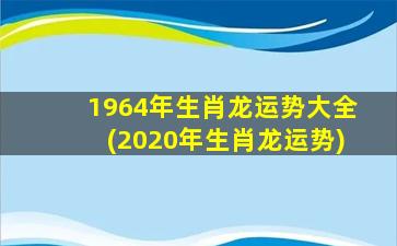 1964年生肖龙运势大全(2020年生肖龙运势)