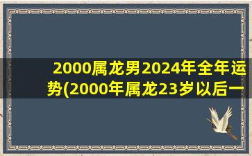 2000属龙男2024年全年运势(2000年属龙23岁以后一生命运)