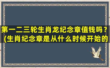 第一二三轮生肖龙纪念章值钱吗？(生肖纪念章是从什么时候开始的)