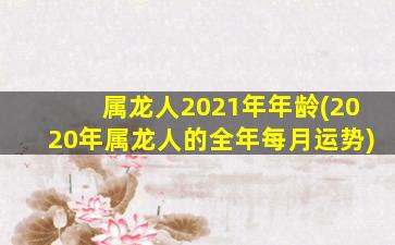 <strong>属龙人2021年年龄(2020年属</strong>