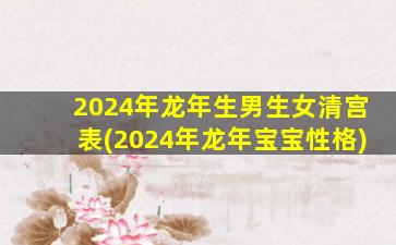 2024年龙年生男生女清宫表(2024年龙年宝宝性格)