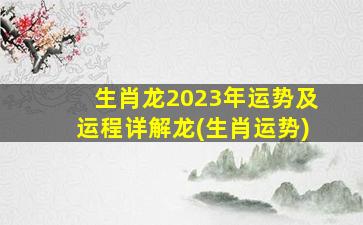 生肖龙2023年运势及运程详解龙(生肖运势)