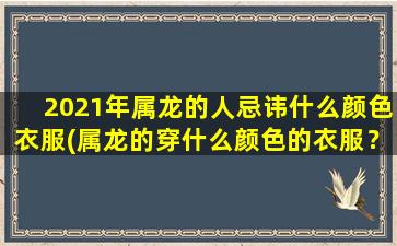 2021年属龙的人忌讳什么颜