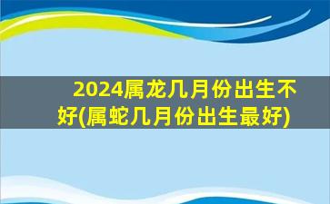 2024属龙几月份出生不好