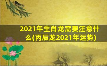 2021年生肖龙需要注意什么