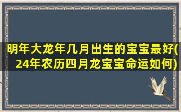 明年大龙年几月出生的宝宝最好(24年农历四月龙宝宝命运如何)