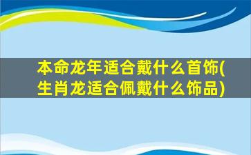 本命龙年适合戴什么首饰(生肖龙适合佩戴什么饰品)