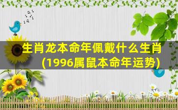 生肖龙本命年佩戴什么生肖(1996属鼠本命年运势)