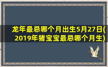 龙年最忌哪个月出生5月