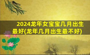 2024龙年女宝宝几月出生最好(龙年几月出生最不好)