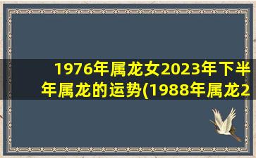 1976年属龙女2023年下半年属龙的运势(1988年属龙2020年运势)