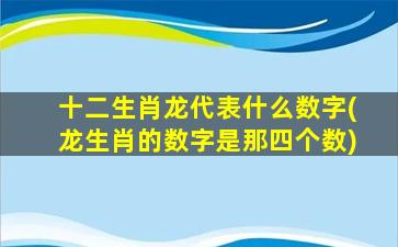 十二生肖龙代表什么数字(龙生肖的数字是那四个数)