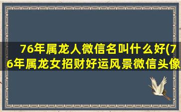 76年属龙人微信名叫什么好(76年属龙女招财好运风景微信头像)