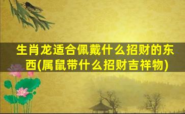 生肖龙适合佩戴什么招财的东西(属鼠带什么招财吉祥物)