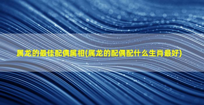 属龙的最佳配偶属相(属龙