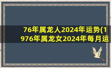 76年属龙人2024年运势(1976年属龙女2024年每月运势)