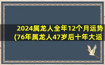 2024属龙人全年12个月运势(76年属龙人47岁后十年大运)