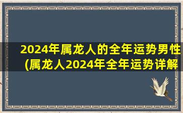 2024年属龙人的全年运势男性(属龙人2024年全年运势详解)