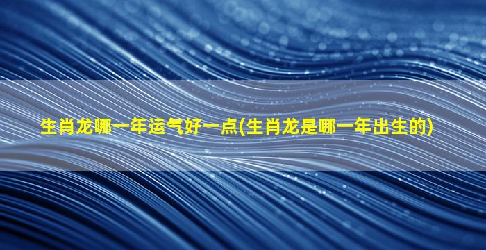 生肖龙哪一年运气好一点