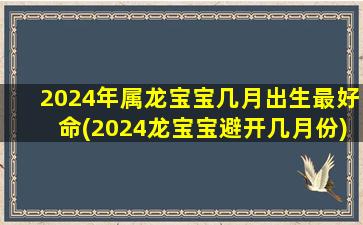 <strong>2024年属龙宝宝几月出生最</strong>