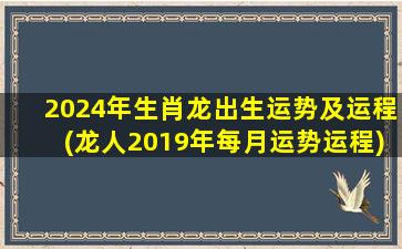 2024年生肖龙出生运势及运程(龙人2019年每月运势运程)