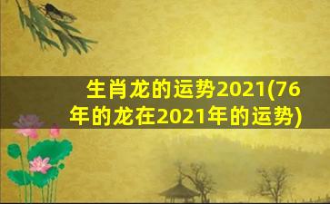 生肖龙的运势2021(76年的龙在2021年的运势)