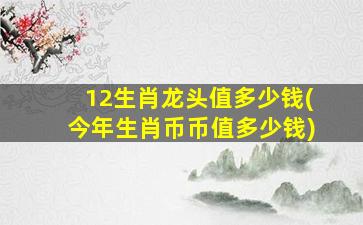 12生肖龙头值多少钱(今年生肖币币值多少钱)