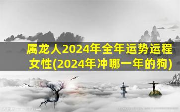 属龙人2024年全年运势运程女性(2024年冲哪一年的狗)