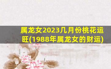 属龙女2023几月份桃花运旺(1988年属龙女的财运)