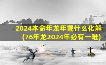 2024本命年龙年戴什么化解(76年龙2024年必有一难)