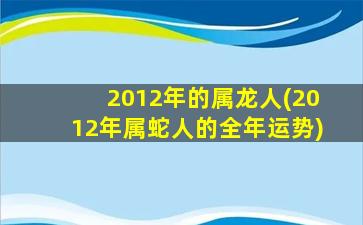 2012年的属龙人(2012年属蛇人的全年运势)