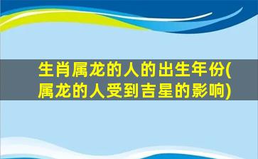 生肖属龙的人的出生年份(属龙的人受到吉星的影响)