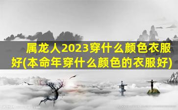 属龙人2023穿什么颜色衣