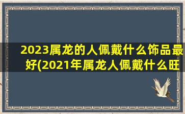 2023属龙的人佩戴什么饰