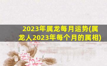 <strong>2023年属龙每月运势(属龙</strong>