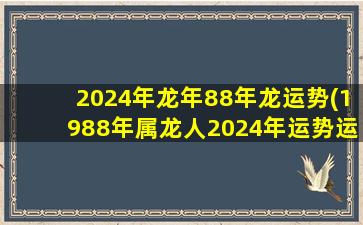 2024年龙年88年龙运势(1