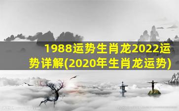 1988运势生肖龙2022运势详解(2020年生肖龙运势)