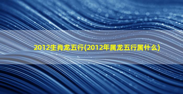 2012生肖龙五行(2012年属龙