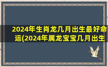 2024年生肖龙几月出生最