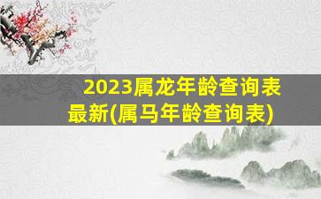 2023属龙年龄查询表最新