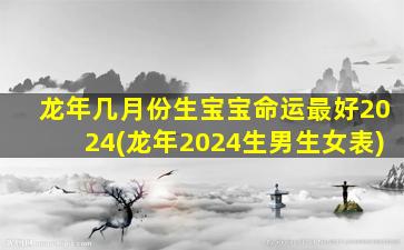 龙年几月份生宝宝命运最好2024(龙年2024生男生女表)