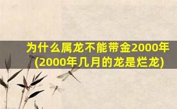 为什么属龙不能带金2000年(2000年几月的龙是烂龙)