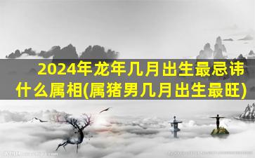 2024年龙年几月出生最忌