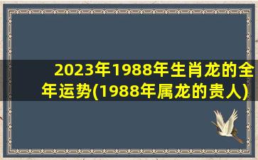 2023年1988年生肖龙的全年运