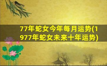 77年蛇女今年每月运势